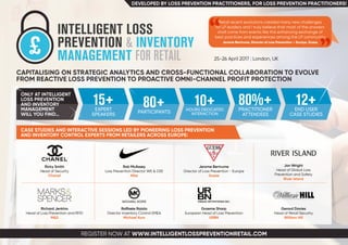 REGISTER NOW AT WWW.INTELLIGENTLOSSPREVENTIONRETAIL.COM
25-26 April 2017 | London, UK
CAPITALISING ON STRATEGIC ANALYTICS AND CROSS-FUNCTIONAL COLLABORATION TO EVOLVE
FROM REACTIVE LOSS PREVENTION TO PROACTIVE OMNI-CHANNEL PROFIT PROTECTION
DEVELOPED BY LOSS PREVENTION PRACTITIONERS, FOR LOSS PREVENTION PRACTITIONERS!
CASE STUDIES AND INTERACTIVE SESSIONS LED BY PIONEERING LOSS PREVENTION
AND INVENTORY CONTROL EXPERTS FROM RETAILERS ACROSS EUROPE:
Richard Jenkins
Head of Loss Prevention and RFID
M&S
Ricky Smith
Head of Security
Chanel
Graeme Sharp
European Head of Loss Prevention
URBN
Jerome Bertrume
Director of Loss Prevention - Europe
Guess
Raffaele Raiola
Director Inventory Control EMEA
Michael Kors
Rob McAssey
Loss Prevention Director WE & CEE
Nike
Gerard Davies
Head of Retail Security
William Hill
Jon Wright
Head of Global Loss
Prevention and Safety
River Island
ONLY AT INTELLIGENT
LOSS PREVENTION
AND INVENTORY
MANAGEMENT
WILL YOU FIND…
15+EXPERT
SPEAKERS
10+HOURS DEDICATED
INTERACTION
80%+PRACTITIONER
ATTENDEES
12+END USER
CASE STUDIES
80+PARTICIPANTS
Retail recent evolutions created many new challenges
for LP leaders and I truly believe that most of the answers
shall come from events like this enhancing exchange of
best practices and experiences among the LP community
Jerome Bertrume, Director of Loss Prevention – Europe, Guess
 