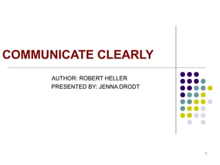 1
COMMUNICATE CLEARLY
AUTHOR: ROBERT HELLER
PRESENTED BY: JENNA DRODT
 