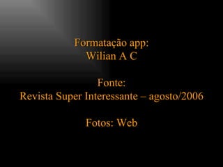 Formatação app: Wilian A C Fonte: Revista Super Interessante – agosto/2006 Fotos: Web 
