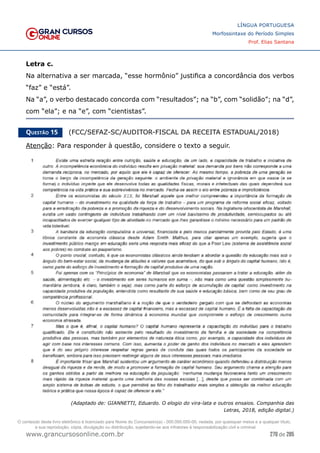 270 de 285
www.grancursosonline.com.br
LÍNGUA PORTUGUESA
Morfossintaxe do Período Simples
Prof. Elias Santana
Letra c.
Na alternativa a ser marcada, “esse hormônio” justifica a concordância dos verbos
“faz” e “está”.
Na “a”, o verbo destacado concorda com “resultados”; na “b”, com “solidão”; na “d”,
com “ela”; e na “e”, com “cientistas”.
Questão 15   (FCC/SEFAZ-SC/AUDITOR-FISCAL DA RECEITA ESTADUAL/2018)
Atenção: Para responder à questão, considere o texto a seguir.
(Adaptado de: GIANNETTI, Eduardo. O elogio do vira-lata e outros ensaios. Companhia das
Letras, 2018, edição digital.)
O conteúdo deste livro eletrônico é licenciado para Nome do Concurseiro(a) - 000.000.000-00, vedada, por quaisquer meios e a qualquer título,
a sua reprodução, cópia, divulgação ou distribuição, sujeitando-se aos infratores à responsabilização civil e criminal.
 