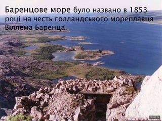 Баренцове море було названо в 1853
році на честь голландського мореплавця
Віллема Баренца.
 