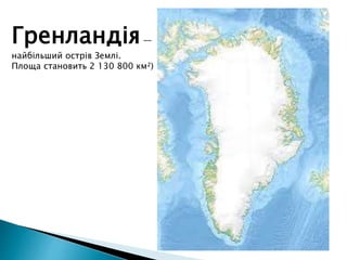 Гренландія—
найбільший острів Землі.
Площа становить 2 130 800 км²)
 