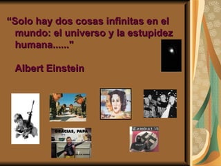 “Solo hay dos cosas infinitas en el
  mundo: el universo y la estupidez
  humana......"

 Albert Einstein
 