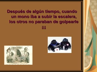 Después de algún tiempo, cuando
  un mono iba a subir la escalera,
 los otros no paraban de golpearle
                 ¡¡¡
 