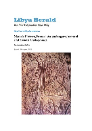 http://www.libyaherald.com
Messak Plateau,Fezzan: An endangerednatural
and human heritage area
By Mustafa J. Salem
Tripoli, 18 August 2013:
 