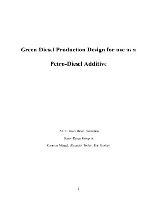 1
Green Diesel Production Design for use as a
Petro-Diesel Additive
A.C.E. Green Diesel Production
Senior Design Group A
Cameron Mengel, Alexander Tooley, Eric Shockey
 