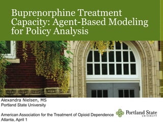 Buprenorphine Treatment
Capacity: Agent-Based Modeling
for Policy Analysis
Alexandra Nielsen, MS
Portland State University
American Association for the Treatment of Opioid Dependence
Atlanta, April 1
 