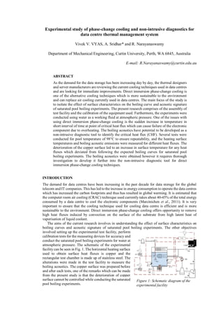 Experimental study of phase-change cooling and non-intrusive diagnostics for
data centre thermal management system
Vivek V. VYAS, A. Sridhar* and R. Narayanaswamy
Department of Mechanical Engineering, Curtin University, Perth, WA 6845, Australia
E-mail: R.Narayanaswamy@curtin.edu.au
ABSTRACT
As the demand for the data storage has been increasing day by day, the thermal designers
and server manufacturers are reviewing the current cooling techniques used in data centres
and are looking for immediate improvements. Direct immersion phase-change cooling is
one of the alternative cooling techniques which is more sustainable to the environment
and can replace air cooling currently used in data centres. The main focus of the study is
to isolate the effect of surface characteristics on the boiling curve and acoustic signature
of saturated pool boiling experiments. The present research comprises of the assembly of
test facility and the calibration of the equipment used. Furthermore, the experiments were
conducted using water as a working fluid at atmospheric pressure. One of the issues with
using direct immersion phase-change cooling is the sudden increase in temperature in
short interval of time at point of critical heat flux which can cause failure of the electronic
component due to overheating. The boiling acoustics have potential to be developed as a
non-intrusive diagnostic tool to identify the critical heat flux (CHF). Several tests were
conducted for pool temperature of 98°C to ensure repeatability, and the heating surface
temperatures and boiling acoustic emissions were measured for different heat fluxes. The
deterioration of the copper surface led to an increase in surface temperature for any heat
fluxes which deviated from following the expected boiling curves for saturated pool
boiling experiments. The boiling acoustics were obtained however it requires thorough
investigation to develop it further into the non-intrusive diagnostic tool for direct
immersion phase-change cooling techniques.
INTRODUCTION
The demand for data centres have been increasing in the past decade for data storage for the global
telecom and IT companies. This has led to the increase in energy consumption to operate the data centres
which has increased the carbon footprints and thus has resulted in global warming. It is estimated that
the computer room air cooling (CRAC) technique used currently takes about 40-45% of the total energy
consumed by a data centre to cool the electronic components (Marcinichen et al., 2011). It is very
important to ensure that the cooling technique used for cooling data centre is efficient and is more
sustainable to the environment. Direct immersion phase-change cooling offers opportunity to remove
high heat fluxes induced by convection on the surface of the substrate from high latent heat of
vaporisation of liquid coolant.
The aims of the current research involves in understanding the effect of surface characteristics on
boiling curves and acoustic signature of saturated pool boiling experiments. The other objectives
involved setting up the experimental test facility, perform
calibration tests for the measuring devices for accuracy and
conduct the saturated pool boiling experiments for water at
atmospheric pressure. The schematic of the experimental
facility can be seen in Fig. 1. The horizontal heating surface
used to obtain surface heat fluxes is copper and the
rectangular test chamber is made up of stainless steel. The
alterations were made in the test facility to measure the
boiling acoustics. The copper surface was prepared before
and after each tests, one of the remarks which can be made
from the present study is that the deterioration of copper
surface cannot be controlled while conducting the saturated
pool boiling experiments.
Figure 1: Schematic diagram of the
experimental facility
 