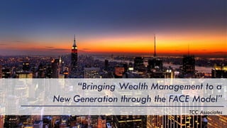 “Bringing Wealth Management to a
New Generation through the FACE Model”
TCC Associates
 