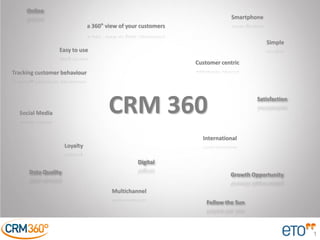 1
CRM 360
a 360° view of your customers
Follow the Sun
Customer centric
Multichannel
Tracking customer behaviour
Loyalty
Growth OpportunityData Quality
Smartphone
Social Media
Satisfaction
International
Digital
Online
Easy to use
Simple
 