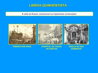 LISBOA QUINHENTISTALISBOA QUINHENTISTA
À volta do Rossio, construíram-se importantes construções:
RIBEIRA DAS NAUS HOSPITAL DE TODOS
OS SANTOS
IGREJA DE SÃO
DOMINGOS
 