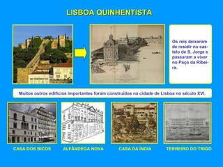LISBOA QUINHENTISTALISBOA QUINHENTISTA
Os reis deixaram
de residir no cas-
telo de S. Jorge e
passaram a viver
no Paço da Ribei-
ra.
Muitos outros edifícios importantes foram construídos na cidade de Lisboa no século XVI.
CASA DOS BICOS ALFÂNDEGA NOVA CASA DA ÍNDIA TERREIRO DO TRIGO
 