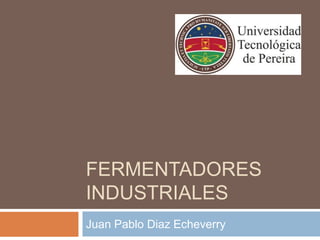 FERMENTADORES
INDUSTRIALES
Juan Pablo Diaz Echeverry
 