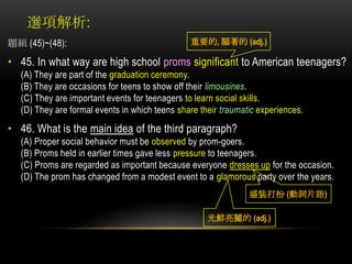 選項解析:<br />重要的, 顯著的 (adj.)<br />題組 (45)~(48):  <br />45. In what way are high school promssignificant to American teenager...