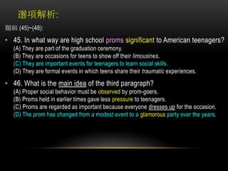 選項解析:<br />題組 (45)~(48):  <br />45. In what way are high school promssignificant to American teenagers?(A) They are part o...
