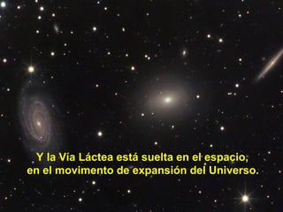 Y la Vía Láctea está suelta en el espacio,
en el movimento de expansión del Universo.
 