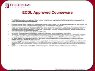 © 1995-2006 Cheltenham Courseware Ltd. ECDL Syllabus 4 Module One Using the PC - Slide No 2
ECDL Approved Courseware
• The...