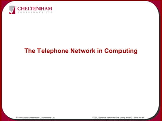 © 1995-2006 Cheltenham Courseware Ltd. ECDL Syllabus 4 Module One Using the PC - Slide No 49
The Telephone Network in Comp...