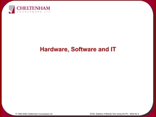 © 1995-2006 Cheltenham Courseware Ltd. ECDL Syllabus 4 Module One Using the PC - Slide No 5
Hardware, Software and IT
 