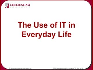 © 1995-2006 Cheltenham Courseware Ltd. ECDL Syllabus 4 Module One Using the PC - Slide No 52
The Use of IT in
Everyday Life
 
