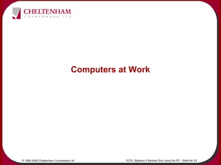 © 1995-2006 Cheltenham Courseware Ltd. ECDL Syllabus 4 Module One Using the PC - Slide No 53
Computers at Work
 