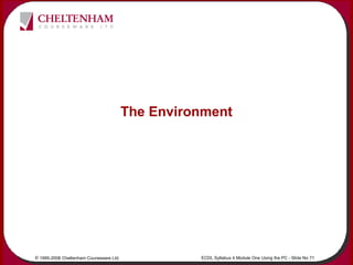 © 1995-2006 Cheltenham Courseware Ltd. ECDL Syllabus 4 Module One Using the PC - Slide No 71
The Environment
 