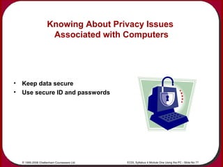 © 1995-2006 Cheltenham Courseware Ltd. ECDL Syllabus 4 Module One Using the PC - Slide No 77
Knowing About Privacy Issues
...