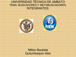 UNIVERSIDAD TÉCNICA DE AMBATO TEMA: BUSCADORES Y METABUSCADORES  INTEGRANTES: Milton Bautista Quilumbaquin Alex 