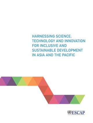Harnessing Science, Technology and Innovation for Inclusive and Sustainable Development in Asia and the Pacific – i
HARNESSING SCIENCE,
TECHNOLOGY AND INNOVATION
FOR INCLUSIVE AND
SUSTAINABLE DEVELOPMENT
IN ASIA AND THE PACIFIC
 