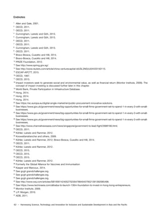 62 – Harnessing Science, Technology and Innovation for Inclusive and Sustainable Development in Asia and the Pacific
Endnotes
1
Allen and Gale, 2001.
2
OECD, 2011.
3
OECD, 2011.
4
Cunningham, Laredo and Göh, 2013.
5
Cunningham, Laredo and Göh, 2013.
6
OECD, 2011.
7
OECD, 2011.
8
Cunningham, Laredo and Göh, 2013.
9
OECD, 2011.
10
Bravo-Biosca, Cusolito and Hill, 2014.
11
Bravo-Biosca, Cusolito and Hill, 2014.
12
PRIZE Foundation, 2012.
13
See http://www.spring.gov.sg/.
14
See http://www.reuters.com/article/china-venturecapital-idUSL3N0UU04V20150115.
15
ESCAP-APCTT, 2015.
16
OECD, 1997.
17
OECD, 2013.
18
Impact investors seek to generate social and environmental value, as well as financial return (Monitor Institute, 2009). The
concept of impact investing is discussed further later in this chapter.
19
World Bank, Private Participation in Infrastructure Database.
20
Hong, 2014.
21
Hong, 2014.
22
Hong, 2014.
23
See https://ec.europa.eu/digital-single-market/en/public-procurement-innovative-solutions.
24
See https://www.gov.uk/government/news/big-opportunities-for-small-firms-government-set-to-spend-1-in-every-3-with-small-
businesses.
25
See https://www.gov.uk/government/news/big-opportunities-for-small-firms-government-set-to-spend-1-in-every-3-with-small-
businesses.
26
See https://www.gov.uk/government/news/big-opportunities-for-small-firms-government-set-to-spend-1-in-every-3-with-small-
businesses.
27
See http://www.channelnewsasia.com/news/singapore/government-to-lead-fight/2688166.html.
28
OECD, 2011.
29
Köhler, Laredo and Rammer, 2012.
30
Koowattanatianchai and others, 2009.
31
Köhler, Laredo and Rammer, 2012; Bravo-Biosca, Cusolito and Hill, 2014.
32
OECD, 2011.
33
Köhler, Laredo and Rammer, 2012.
34
OECD, 2015.
35
OECD, 2015.
36
OECD, 2015.
37
Köhler, Laredo and Rammer, 2012.
38
Formerly the Global Alliance for Vaccines and Immunisation
39
Kasper and Marcoux, 2014.
40
See gcgh.grandchallenges.org.
41
See gcgh.grandchallenges.org.
42
See gcgh.grandchallenges.org.
43
See http://www.wsj.com/articles/SB10001424052702304788404579521391392085498.
44
See https://www.techinasia.com/alibaba-to-launch-130m-foundation-to-invest-in-hong-kong-entrepreneurs.
45
Monitor Institute, 2009.
46
J.P. Morgan, 2010.
47
ADB, 2011.
 