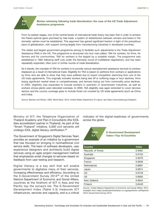 Harnessing Science, Technology and Innovation for Inclusive and Sustainable Development in Asia and the Pacific – 79
NURTURING TALENT CHAPTER 5
Ministry of ICT, the Telephone Organization of
Thailand Academy and Plan-it Consultants (the ICDL
Asia accreditation partner in Thailand). As part of the
“Smart Thailand” initiative, 5,000 civil servants will
undergo ICDL digital literacy certification.38
The Government of Singapore’s Digital Services Team
provides an example of an initiative by a government
that has focused on bringing in nontraditional civil
service skills. The team of software developers, user
experience designers and architects build digital
services using an agile project management method
that emphasizes small changes to services based on
feedback from user testing and research.
Digital literacy is a key skill that will enable
governments to digitalize many of their services,
increasing effectiveness and efficiency. According to
the E-Government Survey 201439
of the United
Nations Department of Economic and Social Affairs,
countries at the forefront of ICT in Asia and the
Pacific top the survey’s list. The E-Government
Development Index (Table 5.3) measures ICT
infrastructure, services and capacity, and is a critical
From its earliest stages, one of the central tenets of international trade theory has been that in order to achieve
the Pareto-optimal gains promised by free trade, a system of redistribution between winners and losers in the
domestic sphere must be established. This argument has gained significant traction in light of the precipitous
pace of globalization, with support coming largely from manufacturing industries in developed countries.
The oldest and largest government programme aiming to facilitate such adjustments is the Trade Adjustment
Assistance (TAA) in the US. The programme is structured into four main pillars: TAA for workers, for firms, for
farmers and for communities. TAA for workers is the largest by a sizeable margin. The programme was
established in 1962 following tariff cuts under the Kennedy round of multilateral negotiations, and has been
repeatedly expanded, often prior to further rounds of trade liberalization.
As it stands, the mandate of TAA for workers is to provide various reemployment assistance services to workers
displaced as a result of international trade. Eligibility for TAA is based on petitions from workers or applications
by firms who are able to show that they have suffered due to import competition stemming from one of the
US trade agreements. This originally included workers being laid off or suffering wage or hour declines, firms
losing significant market share or competitiveness, and farmers losing out from commodity price declines.
In 2002, eligibility was expanded to include workers in upstream or downstream industries, as well as
workers whose plants were relocated overseas. In 2009, TAA eligibility was again extended to cover services
sectors and the country coverage grew to include those not covered by US trade agreements (such as China
and India).
Source: Baicker and Rehavi, 2004; World Bank, 2010; United States Department of Labour, see https://www.doleta.gov/tradeact/.
Box
5.4
Worker retraining following trade liberalization: the case of the US Trade Adjustment
Assistance programme
Country Index
Republic of Korea 0.9462
Australia 0.9103
Singapore 0.9076
France 0.8938
Netherlands 0.8897
Japan 0.8874
US 0.8748
UK 0.8695
New Zealand 0.8644
Finland 0.8449
Source: United Nations Department of Economic and Social Affairs, 2014.
Available from https://publicadministration.un.org/egovkb/en-us/Reports/
UN-E-Government-Survey-2014.
E-Government Development
Index—Top 10 Countries
Table
5.3
indicator of the digital-readiness of governments
across the globe.
 