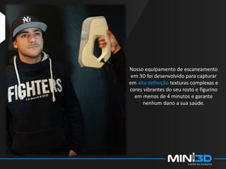 Nosso equipamento de escaneamento
em 3D foi desenvolvido para capturar
em alta definição texturas complexas e
cores vibrantes do seu rosto e figurino
em menos de 4 minutos e garante
nenhum dano a sua saúde.
 