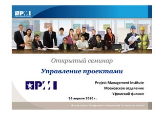 Открытый семинар
Управление проектами
                      Project Management Institute
                           Московское отделение
                                Уфимский филиал
      26 апреля 2010 г.
 