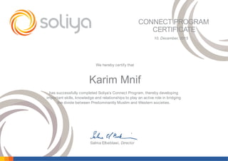 Karim Mnif
CONNECT PROGRAM
CERTIFICATE
Salma Elbeblawi, Director
We hereby certify that
has successfully completed Soliya’s Connect Program, thereby developing
important skills, knowledge and relationships to play an active role in bridging
the divide between Predominantly Muslim and Western societies.
10, December, 2015
 