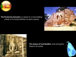 The Parakrama Samudra is a statue of a man holding
a book in his hands (Written on palm Leaves)
The statues of Lord Buddha, rank among the
finest in Sri Lanka.
 