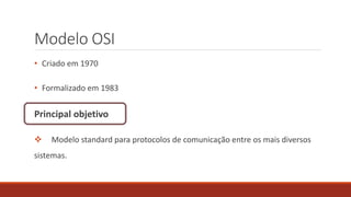 Modelo OSI
• Criado em 1970
• Formalizado em 1983
Principal objetivo
 Modelo standard para protocolos de comunicação entre os mais diversos
sistemas.
 