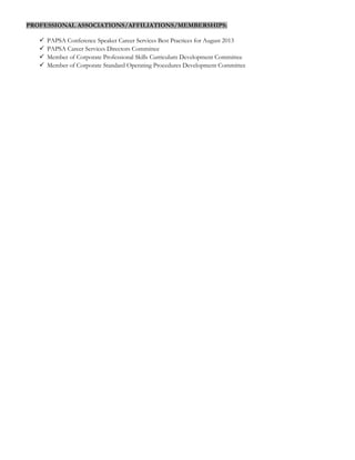 PROFESSIONAL ASSOCIATIONS/AFFILIATIONS/MEMBERSHIPS:
 PAPSA Conference Speaker Career Services Best Practices for August 2013
 PAPSA Career Services Directors Committee
 Member of Corporate Professional Skills Curriculum Development Committee
 Member of Corporate Standard Operating Procedures Development Committee
 