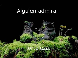 Alguien admira


      tu


   fortaleza.
 