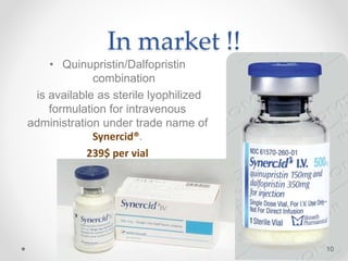In market !!
• Quinupristin/Dalfopristin
combination
is available as sterile lyophilized
formulation for intravenous
administration under trade name of
Synercid®.
239$ per vial
10
 