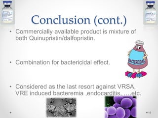 • Commercially available product is mixture of
both Quinupristin/dalfopristin.
• Combination for bactericidal effect.
• Considered as the last resort against VRSA,
VRE induced bacteremia ,endocarditis, ….etc.
Conclusion (cont.)
19
 