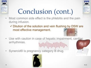 • Most common side effect is the phlebitis and the pain
during infusion.
 Dilution of the solution and vein flushing by D5W are
most effective management.
• Use with caution in case of hepatic impairment, cardiac
arrhythmias.
• Synercid® is pregnancy category B drug.
Conclusion (cont.)
20
 