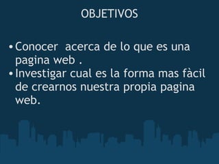 OBJETIVOS Conocer acerca de lo que es una pagina web . Investigar cual es la forma mas fàcil de crearnos nuestra propia pagina web.