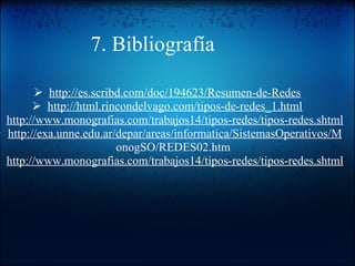 7. Bibliografía     http://es.scribd.com/doc/194623/Resumen-de-Redes     http://html.rincondelvago.com/tipos-de-redes_1.html     http://www.monografias.com/trabajos14/tipos-redes/tipos-redes.shtml     http://exa.unne.edu.ar/depar/areas/informatica/SistemasOperativos/M      onogSO/REDES02.htm     http://www.monografias.com/trabajos14/tipos-redes/tipos-redes.shtml 