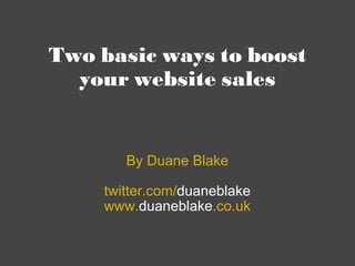 Two basic ways to boost your website sales By Duane Blake twitter.com/ duaneblake www. duaneblake .co.uk 