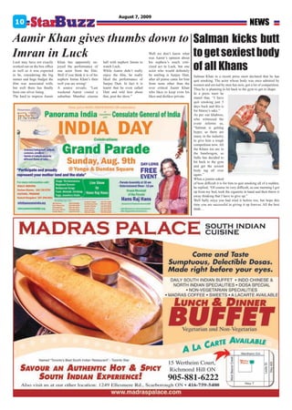 August 7, 2009
 10                                                                                                                                                                   NEWS
Aamir Khan gives thumbs down to Salman kicks butt
Imran in Luck                   to get sexiest body                                          Well we don’t know what
                                                                                             was Aamir’s opinion about


                                                                                                                             of all Khans
Luck may have not exactly      Khan has apparently en-          hall with nephew Imran to    his nephew’s much criti-
worked out on the box office   joyed the performance of         watch Luck.                  cized act in Luck, but one
as well as it was expected     one actor from the film.         While Aamir didn’t really    actor who would definitely
to be, considering the big     Well if you think it is of his   enjoy the film, he really    be smiling is Sanjay Dutt,      Salman Khan in a recent press meet declared that he has
names and huge budget the      nephew Imran Khan’s then         liked the performance of     after all praise came for him   quit smoking. The actor whose body was once admired by
film was associated with;      well you are wrong!              Sanjay Dutt. In fact it is   from none other than the        women and envied by men has now, got a lot of competition.
but well there has finally     A source reveals, “Last          learnt that he even called   over critical Aamir Khan        Thus he is planning to hit back to the gym to get in shape.
been one silver lining.        weekend Aamir visited a          Dutt and told him about      who likes to keep even his      In a press meet he
The hard to impress Aamir      suburban Mumbai cinema           that, post the show.”        likes and dislikes private.     stated that, “I have
                                                                                                                             quit smoking just 5
                                                                                                                             days back and this is
                                                                                                                             for fitness’s sake.”
                                                                                                                             As per our khabroo,
                                                                                                                             who witnessed the
                                                                                                                             event informs us,
                                                                                                                             “Salman is getting
                                                                                                                             hyper, as there are
                                                                                                                             many in the industry
                                                                                                                             to give him a tough
                                                                                                                             competition now. All
                                                                                                                             the Khans too are in
                                                                                                                             the bandwagon, so
                                                                                                                             Sallu has decided to
                                                                                                                             hit back to the gym
                                                                                                                             and get the sexiest
                                                                                                                             body tag all over
                                                                                                                             again.”
                                                                                                                             When a journo asked
                                                                                                                             of how difficult it is for him to quit smoking all of a sudden,
                                                                                                                             he replied, “Of course its very difficult, as one morning I got
                                                                                                                             up from my bed, took the cigarette in hand and then threw it
                                                                                                                             away thinking that I have to give up.”
                                                                                                                             Well Sally miya you had tried it before too, but hope this
                                                                                                                             time you are successful in giving it up forever. All the best
                                                                                                                             dude…
 