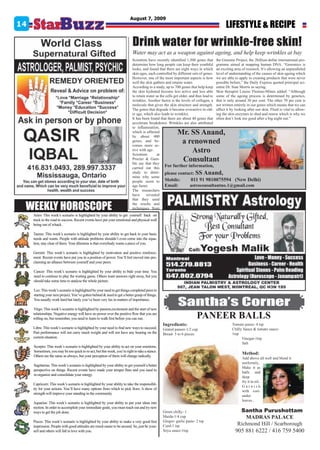 August 7, 2009
14                                                                                                                                       LIFESTYLE & RECIPE
                                                                            Drink water for wrinkle-free skin!
                                                                            Water may act as a weapon against ageing, and help keep wrinkles at bay
                                                                            Scientists have recently identified 1,500 genes that the Genome Project, the 2billion-dollar international pro-
                                                                            determine how long people can keep their youthful gramme aimed at mapping human DNA. “Genomics is
                                                                            looks, and found that there are eight ways in which an exciting area of research. It’s allowing an unparalleled
                                                                            skin ages, each controlled by different sets of genes. level of understanding of the causes of skin ageing which
                                                                            However, one of the most important aspects is how we are able to apply to creating products that were never
                                                                            well the skin gathers and retains water.                 possible before,” the Daily Express quoted principal sci-
                                                                            According to a study, up to 700 genes that help keep entist Dr. Sian Morris as saying.
                                                                            the skin hydrated become less active and less able Skin therapist Louise Thomas-Minns added: “Although
                                                                            to retain water as the cells get older, and thus lead to some of the ageing process is determined by genetics,
                                                                            wrinkles. Another factor is the levels of collagen, a that is only around 30 per cent. The other 70 per cent is
                                                                            molecule that gives the skin structure and strength. not written entirely in our genes which means that we can
                                                                            The genes that degrade it become overactive in old- affect it by looking after our skin. Fluid is vital to allow-
                                                                            er age, which also leads to wrinkles.                    ing the skin enzymes to shed and renew which is why we
                                                                            It has been found that there are about 40 genes that often don’t look too good after a big night out.”
                                                                            accelerate breakdown. Wrinkles are also attributed
                                                                            to inflammation,
                                                                            which is affected
                                                                            by about 400
                                                                                                          Mr. SS Anand,
                                                                            genes, and be-
                                                                            comes more ac-
                                                                                                           a renowned
                                                                            tive with age.
                                                                            Scientists       at
                                                                                                              Astro
                                                                            Procter & Gam-
                                                                            ble say that they
                                                                                                           Consultant
                                                                            carried out this For further information,
                                                                            study to deter- please contact:           SS Anand,
                                                                            mine why some
                                                                            people seem to Mobile:                   011 91 9810075594 (New Delhi)
                                                                            age faster.           Email:             astroconsultantno.1@gmail.com
                                                                            The researchers
                                                                            have      revealed
                                                                            that they used

 WEEKLY HOROSCOPE                                                           the results and
                                                                            techniques from
     Aries: This week’s scenario is highlighted by your ability to get yourself back on
     track to the road to success. Recent events have put your emotional and physical well
     being out of whack.

     Taurus: This week’s scenario is highlighted by your ability to get back to your basic
     needs and wants. People with attitude problems shouldn’t even come into the equa-
     tion, stay clear of them. Your dilemma is that everybody wants a piece of you.

     Gemini: This week’s scenario is highlighted by motivation and positive reinforce-
     ment. Recent events have put you in a position of power. You’ll feel moved into pro-
     claiming an alliance between yourself and your peers.

     Cancer: This week’s scenario is highlighted by your ability to bide your time. You
     need to continue to play the waiting game. Others want answers right away, but you
     should take some time to analyse the whole picture.

     Leo: This week’s scenario is highlighted by your need to get things completed prior to
     starting your next project. You’ve gotten behind & need to get a better grasp of things.
     You usually work hard but lately you’ve been very lax in matters of importance.

     Virgo: This week’s scenario is highlighted by passion,excitement and the start of new
     relationships. Negative energy will have no power over the positive flow that you are
     rolling on, but remember, you need to learn to walk first before you can run.                                     PANEER BALLS
                                                                                                 Ingredients:                                Tomato puree- 4 tsp
     Libra: This week’s scenario is highlighted by your need to find new ways to succeed.        Grated paneer-1/2 cup                       Chilly Sauce & tomato sauce-
     Past performance will not carry much weight and will not have any bearing on the            Bread- 5 to 6 pieces                        1tsp
     current situation.                                                                                                                            Vinegar-1tsp
                                                                                                                                                   Salt
     Scorpio: This week’s scenario is highlighted by your ability to act on your emotions.
     Sometimes, you may be too quick to re-act, but this week, you’re right to take a stance.
                                                                                                                                                    Method:
     Others are the same as always, but your perception of them will change radically.
                                                                                                                                                    Add above all well and blend it
                                                                                                                                                    uniformly..
     Sagittarius: This week’s scenario is highlighted by your ability to get yourself a better
                                                                                                                                                    Make it as
     perspective on things. Recent events have made your temper flare and you need to
                                                                                                                                                    balls and
     re-organize and consolidate your energy.
                                                                                                                                                    deep
                                                                                                                                                    fry it in oil..
     Capricorn: This week’s scenario is highlighted by your ability to take the responsibil-
                                                                                                                                                    Garnish
     ity for your actions. You’ll have many options from which to pick from. A show of
                                                                                                                                                    with cori-
     strength will improve your standing in the community.
                                                                                                                                                    ander
                                                                                                                                                    leaves..
     Aquarius: This week’s scenario is highlighted by your ability to put your ideas into
     motion. In order to accomplish your immediate goals, you must reach out and try new
     ways to get the job done.                                                                   Green chilly- 1                                  Santha Purushottam
                                                                                                 Maida-1/4 cup                                      MADRAS PALACE
     Pisces: This week’s scenario is highlighted by your ability to make a very good first       Ginger- garlic paste- 2 tsp
     impression. People with good attitudes are much easier to be around. So, just be your-      Curd-1 tsp                                      Richmond Hill / Scarborough
     self and others will fall in love with you.                                                 Soya sauce-1tsp                               905 881 6222 / 416 759 5400
 