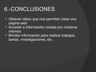 6.-CONCLUSIONES Obtener datos que nos permitan crear una pagina web Acceder a información creada por nosotros mismos Brindar información para realizar trabajos, tareas, investigaciones, etc.  