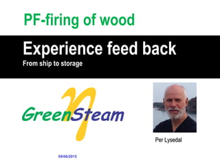PF-firing of wood
Per Lysedal
Experience feed back
From ship to storage
09/06/2015
 