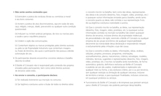 • Não serão aceitos conteúdos que:
(i) Estimulem a prática de condutas ilícitas ou contrárias à moral
e aos bons costumes.
(ii) Incitem a prática de atos discriminatórios, seja em razão de sexo,
raça, religião, crenças, idade, preconceito ou qualquer outra condição
questionável.
(iii) Induzam ou incitem práticas perigosas, de risco ou nocivas para
a saúde e para o equilíbrio psíquico.
(iv) Violem o sigilo das comunicações.
(v) Contenham objetos ou marcas protegidas pelos direitos autorais
ou pela Lei de Propriedade Industrial e que contenham imagens
ou frases de terceiros, das quais o participante não possua a devida
autorização de uso.
• Os participantes deverão encaminhar conceitos relativos à batalha
descrita no edital.
• O Battle of Concepts não é responsável pelo conteúdo dos projetos
enviados pelos participantes, bem como sobre direitos autorais
de terceiros sobre estes.
• Ao enviar o conceito, o participante declara:
(i) Ter realizado livremente sua inscrição no concurso.
(ii) Ser legítimo e exclusivo autor e titular de todos os direitos sobre

o conceito inscrito na batalha, bem como das ideias, representações
das ideias e do conceito (desenho, foto, imagem, vídeo, protótipo, etc.)
e quaisquer outras informações enviadas para a batalha, sendo tanto
o conceito quanto as ideias nele contidas e sua representação fruto
de sua legítima e exclusiva criatividade e autoria.
(iii) Que o conceito inscrito na batalha, as ideias, sua representação
(desenho, foto, imagem, vídeo, protótipo, etc.) e quaisquer outras
informações contidas na inscrição na batalha não violam quaisquer
direitos de terceiros, inclusive direitos de propriedade intelectual,
de personalidade e de sigilo, eximindo o Battle of Concepts ou qualquer
empresa de seu grupo econômico de qualquer responsabilidade
decorrente da inveracidade dessa declaração e respondendo integral
e exclusivamente pelas infrações a que der causa.
(iv) Que o conceito e todos os dados, informações, ideias, análises,
soluções, projetos, processos, programas, orientações,
aconselhamentos, planos, mecanismos, critérios, estratégias, modelos,
métodos, técnicas, sugestões e representações (desenho, foto, imagem,
vídeo, protótipo, etc.) inscritos na batalha serão transferidos, de forma
automática, gratuita, definitiva e exclusiva ao Battle of Concepts
e poderão ser por ela usados, implementados e explorados sob
qualquer meio ou forma, a seu exclusivo critério, por si ou por terceiros,
sem qualquer restrição ou limitação de qualquer natureza, inclusive
de território e tempo, e para quaisquer finalidades, inclusive comerciais,
em quaisquer produtos ou serviços.
• Funcionários do Battle of Concepts e de empresas que prestam serviços
para o Battle of Concepts não poderão participar dessa batalha.

 
