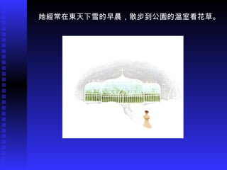 她經常在東天下雪的早晨，散步到公園的溫室看花草。 